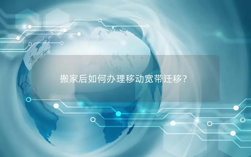 搬家后如何办理移动宽带迁移？