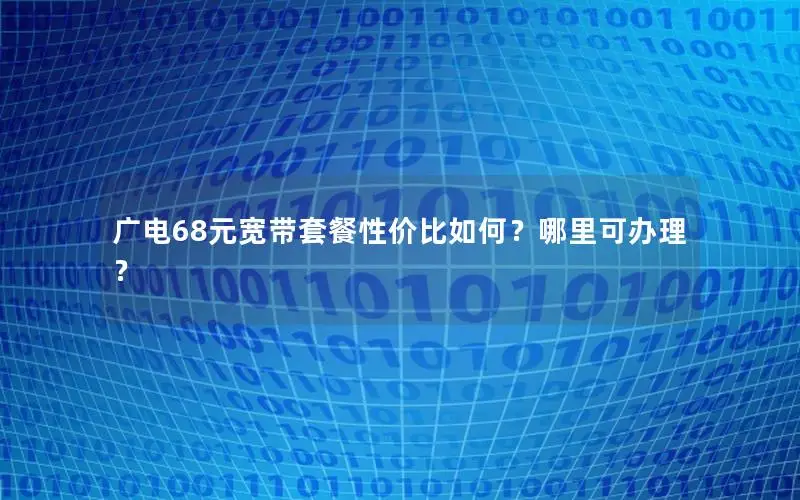 广电68元宽带套餐性价比如何？哪里可办理？