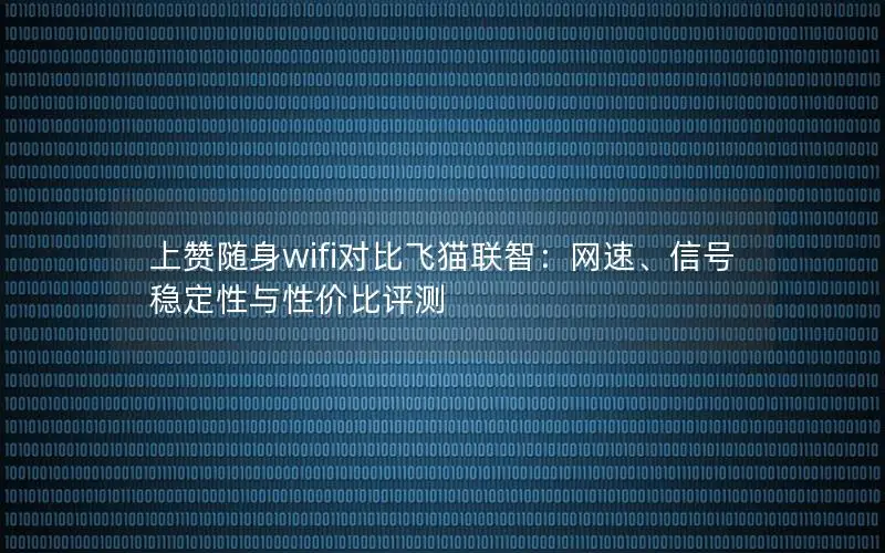 上赞随身wifi对比飞猫联智：网速、信号稳定性与性价比评测