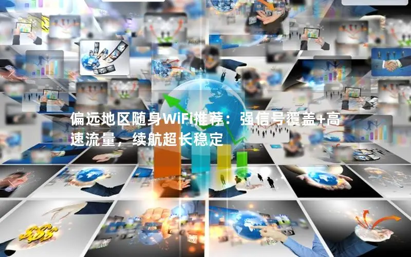 偏远地区随身WiFi推荐：强信号覆盖+高速流量，续航超长稳定