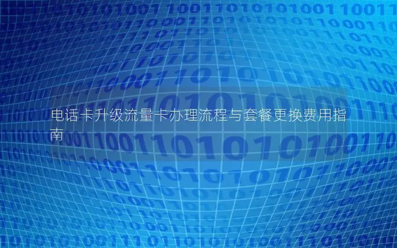电话卡升级流量卡办理流程与套餐更换费用指南