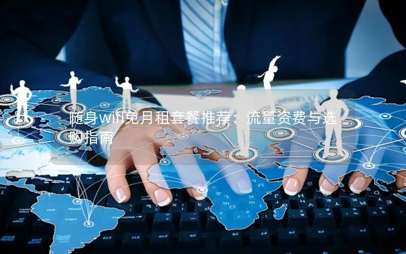 随身wifi免月租套餐推荐：流量资费与选购指南