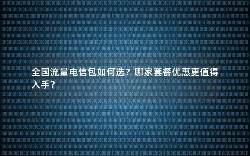 全国流量电信包如何选？哪家套餐优惠更值得入手？