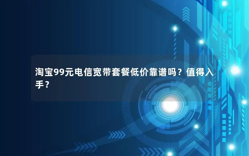 淘宝99元电信宽带套餐低价靠谱吗？值得入手？
