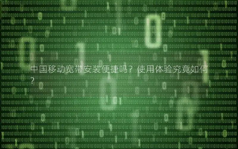 中国移动宽带安装便捷吗？使用体验究竟如何？