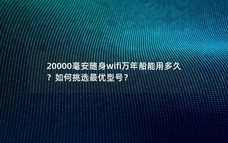 20000毫安随身wifi万年船能用多久？如何挑选最优型号？