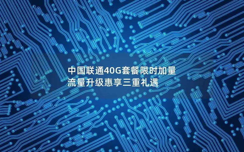 中国联通40G套餐限时加量 流量升级惠享三重礼遇