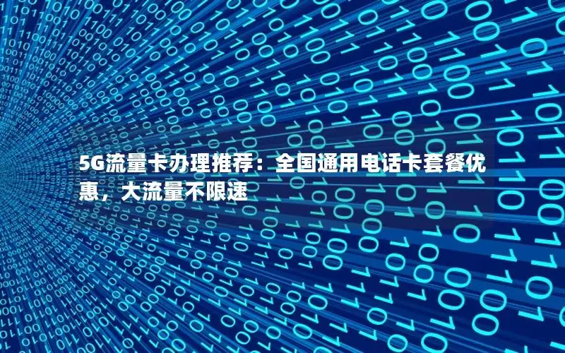 5G流量卡办理推荐：全国通用电话卡套餐优惠，大流量不限速
