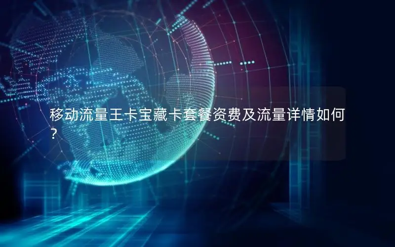 移动流量王卡宝藏卡套餐资费及流量详情如何？