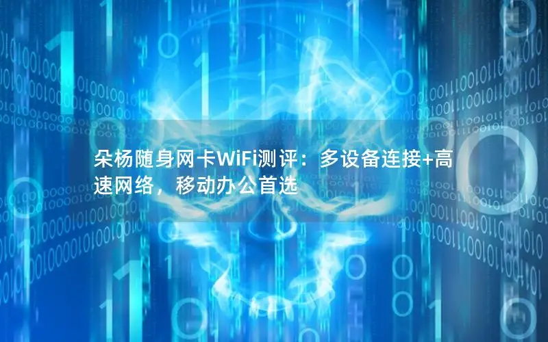 朵杨随身网卡WiFi测评：多设备连接+高速网络，移动办公首选