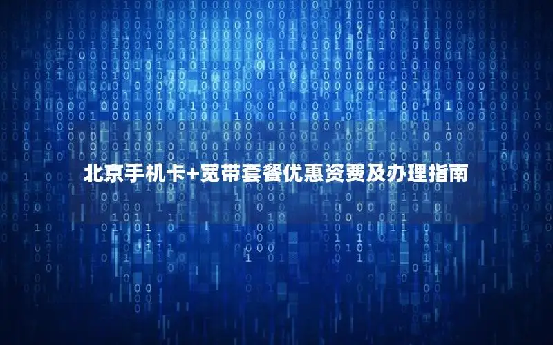 北京手机卡+宽带套餐优惠资费及办理指南