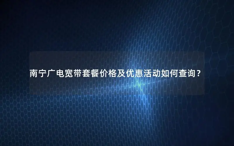 南宁广电宽带套餐价格及优惠活动如何查询？