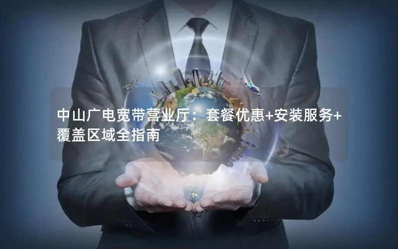 中山广电宽带营业厅：套餐优惠+安装服务+覆盖区域全指南