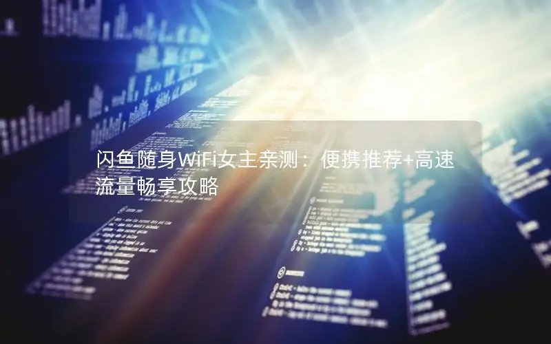 闪鱼随身WiFi女主亲测：便携推荐+高速流量畅享攻略