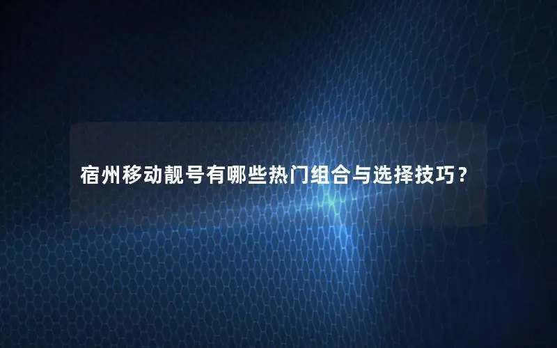 宿州移动靓号有哪些热门组合与选择技巧？