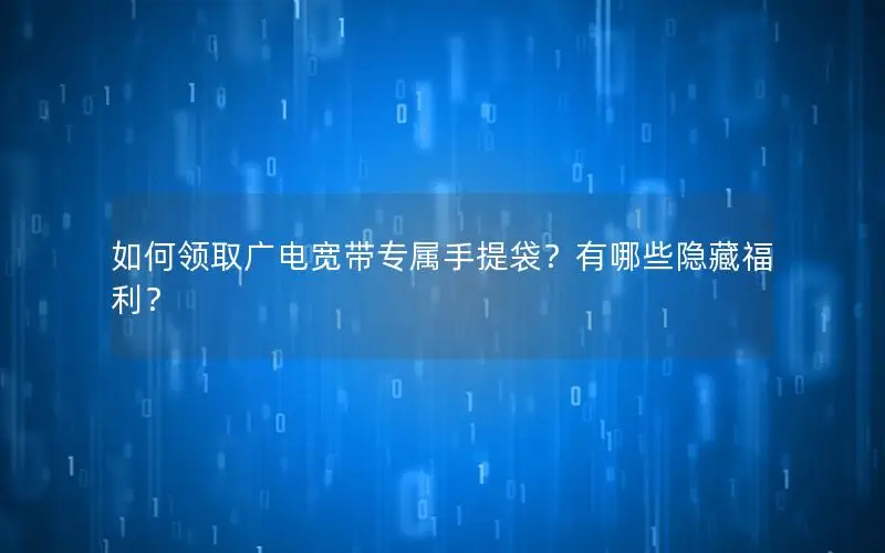 如何领取广电宽带专属手提袋？有哪些隐藏福利？