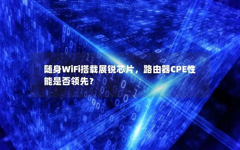 随身WiFi搭载展锐芯片，路由器CPE性能是否领先？