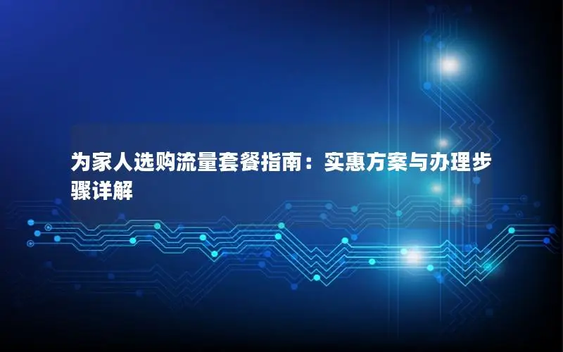 为家人选购流量套餐指南：实惠方案与办理步骤详解