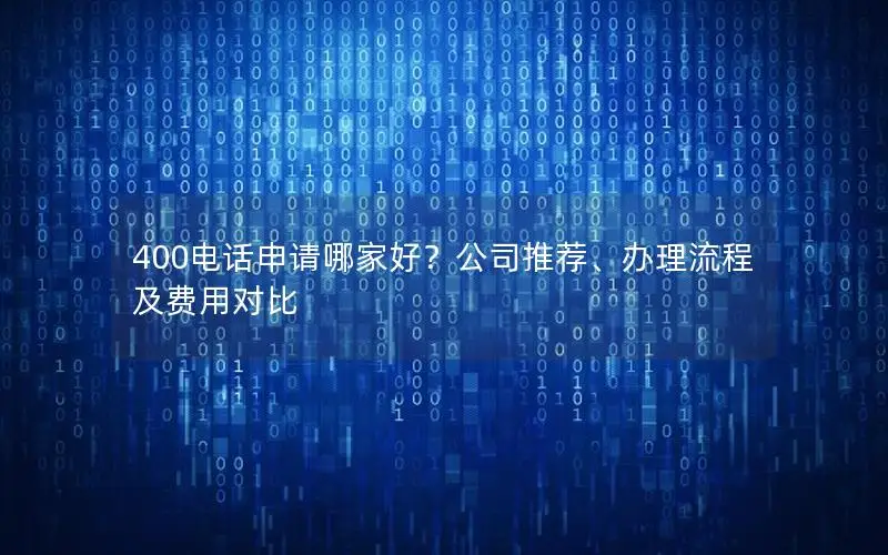 400电话申请哪家好？公司推荐、办理流程及费用对比