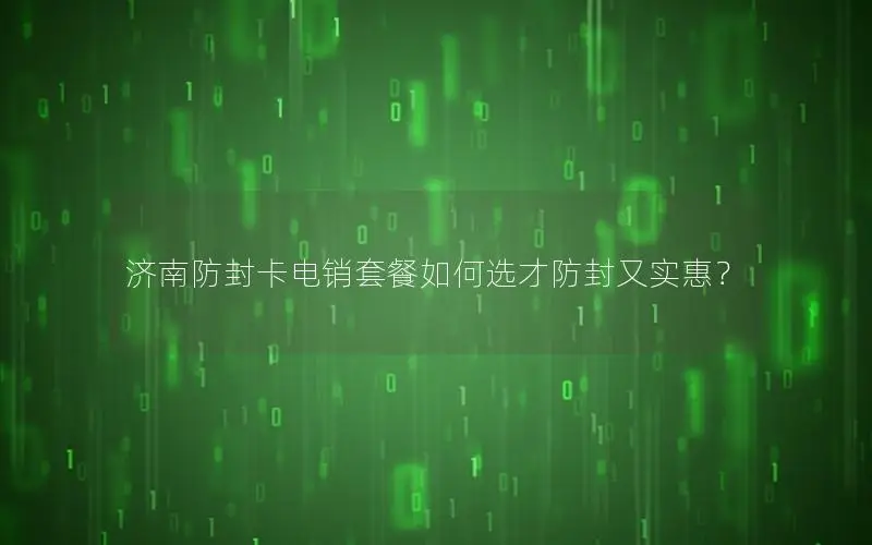 济南防封卡电销套餐如何选才防封又实惠？
