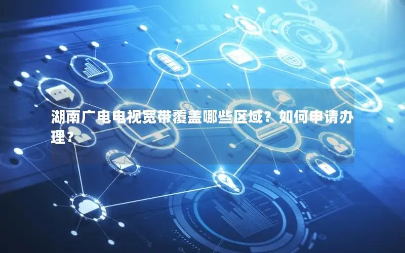 湖南广电电视宽带覆盖哪些区域？如何申请办理？