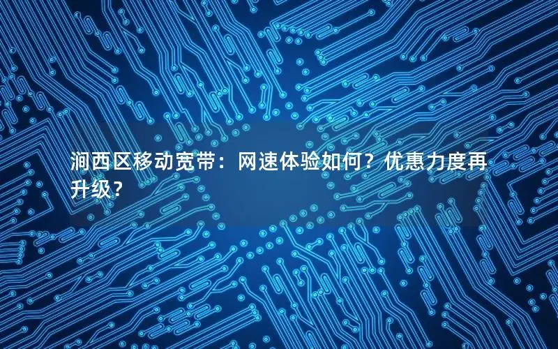 涧西区移动宽带：网速体验如何？优惠力度再升级？