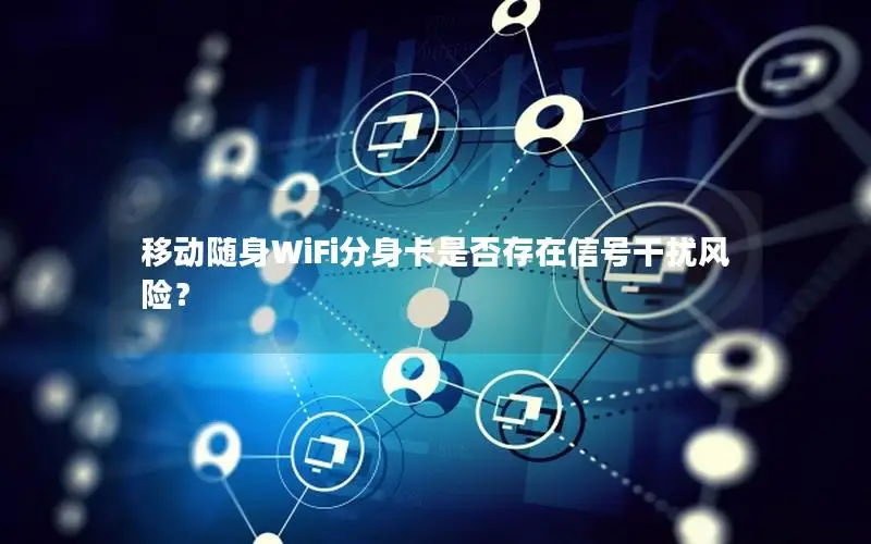 移动随身WiFi分身卡是否存在信号干扰风险？