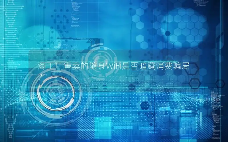 淘工厂售卖的随身WiFi是否暗藏消费骗局？