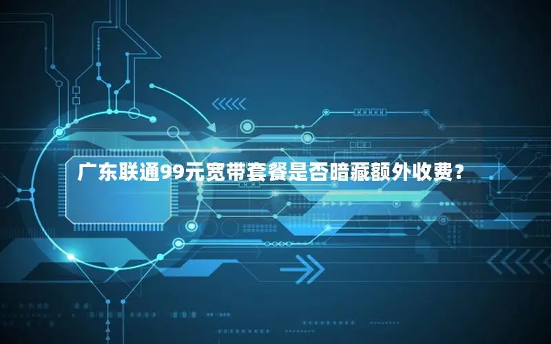 广东联通99元宽带套餐是否暗藏额外收费？