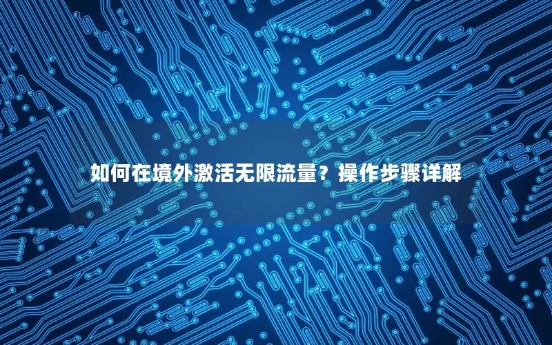 如何在境外激活无限流量？操作步骤详解