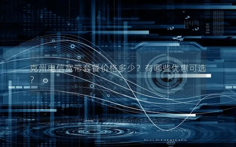 克州电信宽带套餐价格多少？有哪些优惠可选？