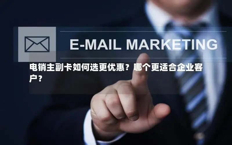 电销主副卡如何选更优惠？哪个更适合企业客户？