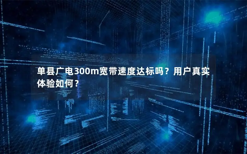 单县广电300m宽带速度达标吗？用户真实体验如何？