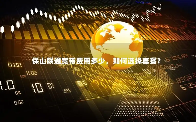 保山联通宽带费用多少，如何选择套餐？