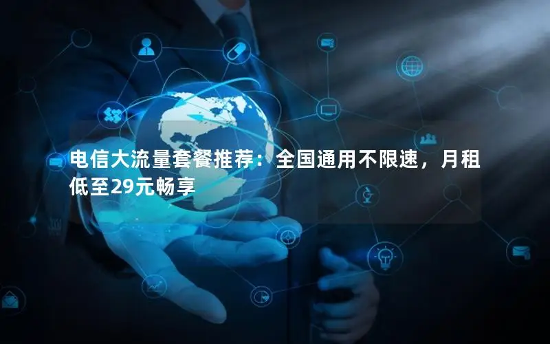 电信大流量套餐推荐：全国通用不限速，月租低至29元畅享
