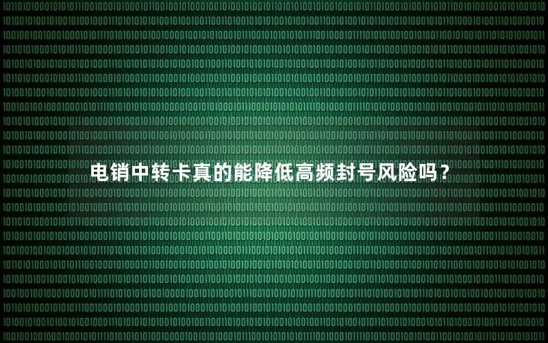 电销中转卡真的能降低高频封号风险吗？