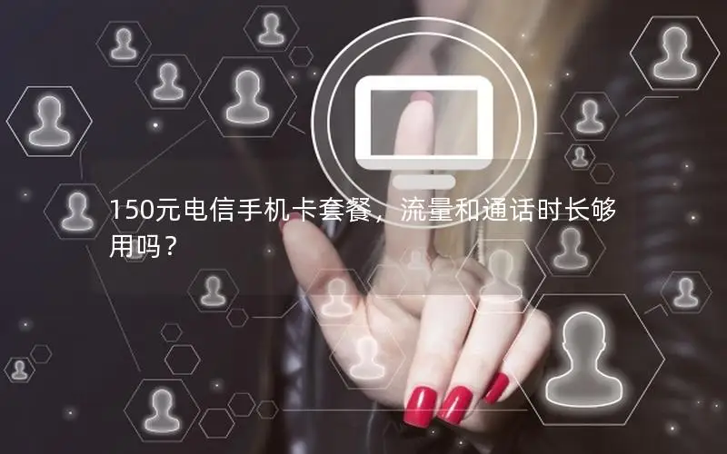 150元电信手机卡套餐，流量和通话时长够用吗？