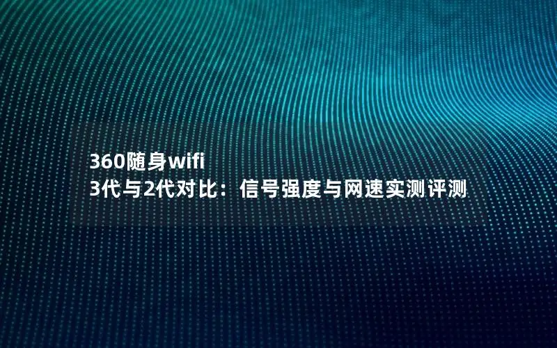 360随身wifi 3代与2代对比：信号强度与网速实测评测
