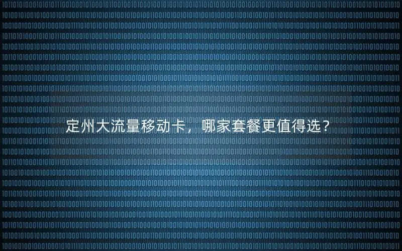 定州大流量移动卡，哪家套餐更值得选？