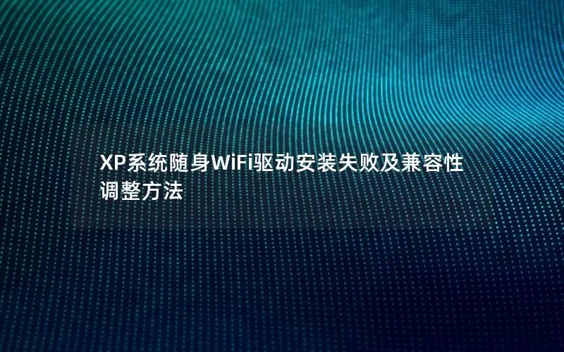 XP系统随身WiFi驱动安装失败及兼容性调整方法