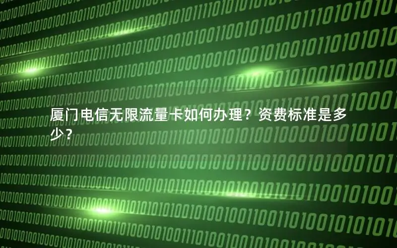 厦门电信无限流量卡如何办理？资费标准是多少？