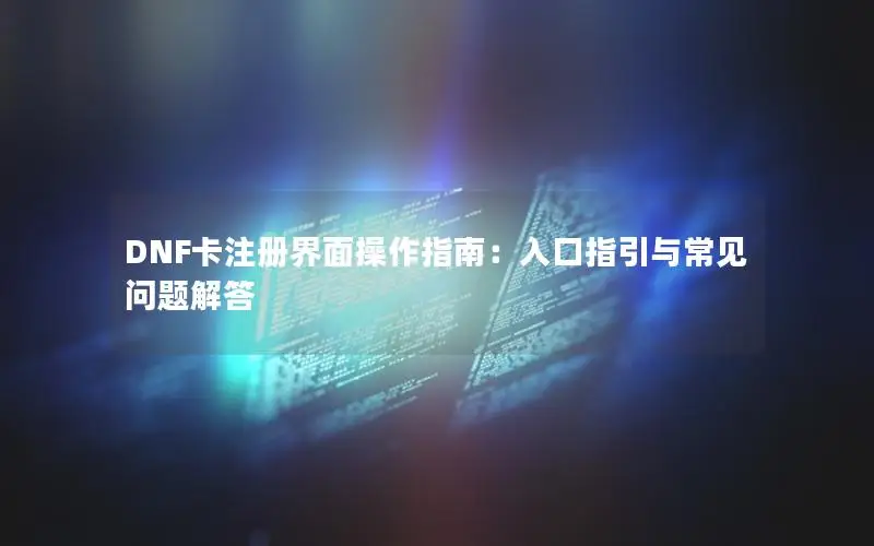 DNF卡注册界面操作指南：入口指引与常见问题解答