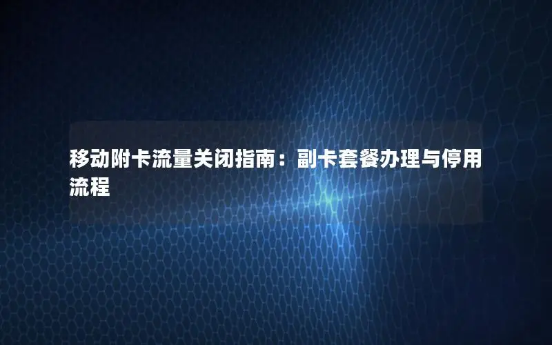 移动附卡流量关闭指南：副卡套餐办理与停用流程