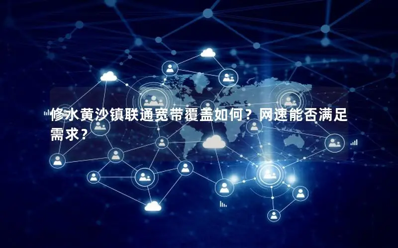 修水黄沙镇联通宽带覆盖如何？网速能否满足需求？