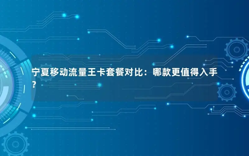 宁夏移动流量王卡套餐对比：哪款更值得入手？