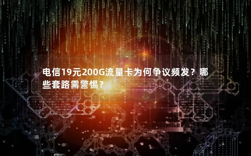 电信19元200G流量卡为何争议频发？哪些套路需警惕？