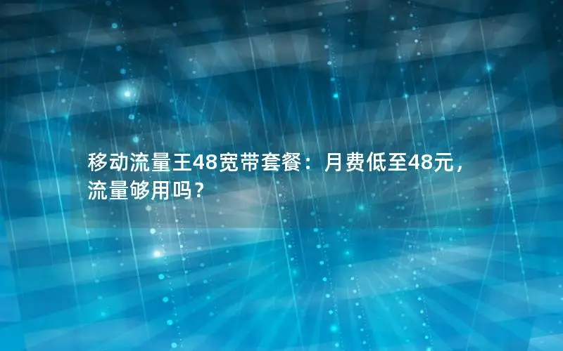 移动流量王48宽带套餐：月费低至48元，流量够用吗？