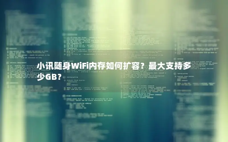 小讯随身WiFi内存如何扩容？最大支持多少GB？
