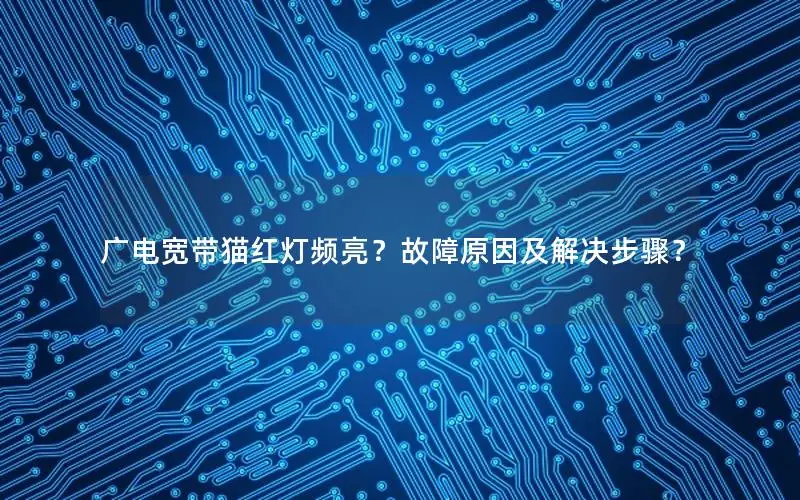 广电宽带猫红灯频亮？故障原因及解决步骤？