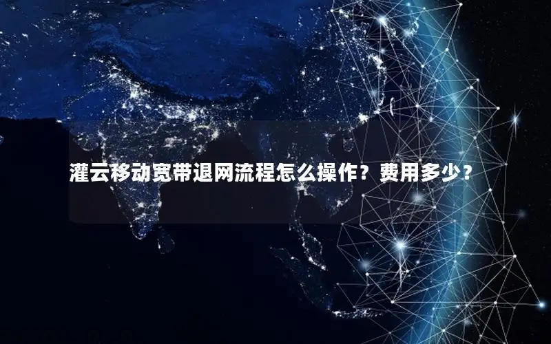 灌云移动宽带退网流程怎么操作？费用多少？